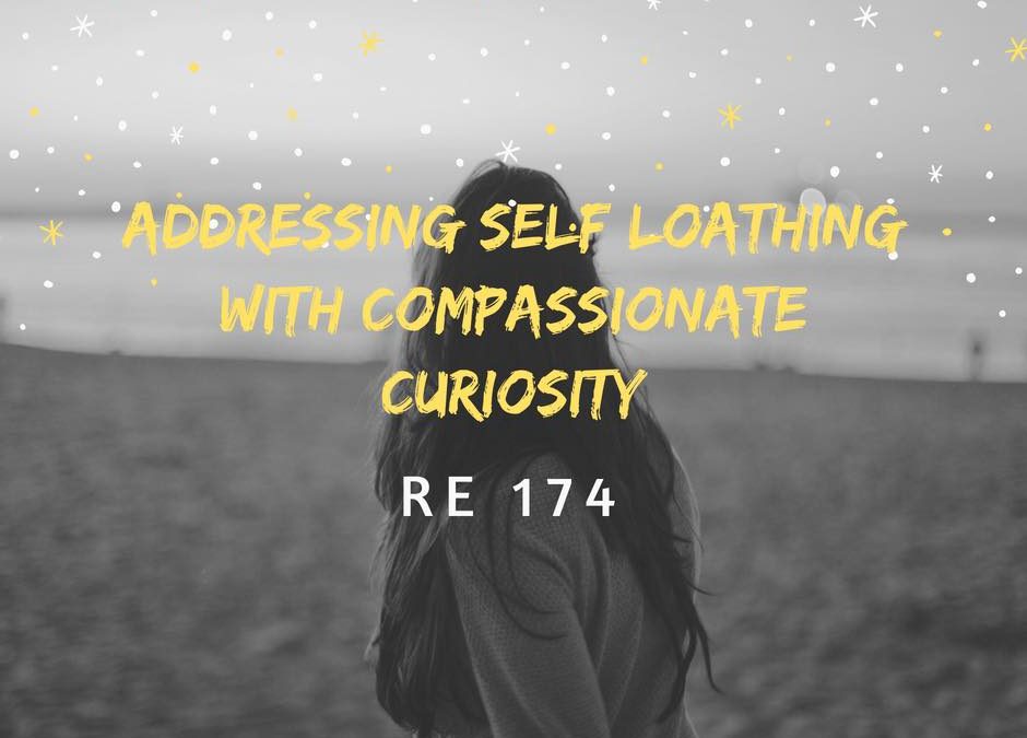 RE 174: Addressing Self Loathing With Compassionate Curiosity