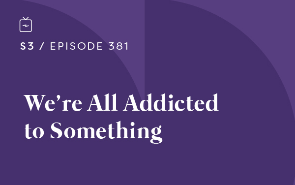 RE 381: We’re All Addicted to Something